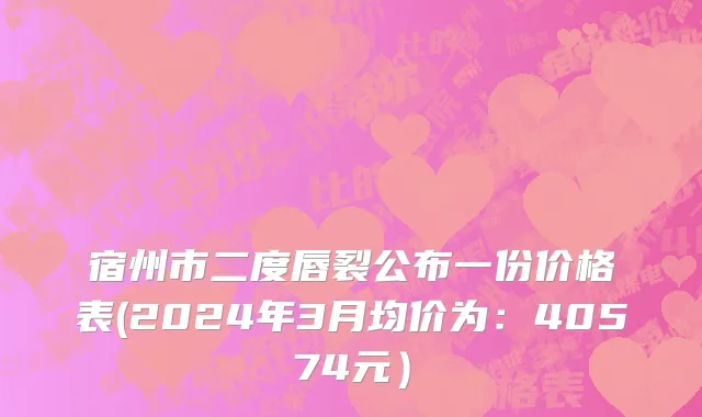 宿州市二度唇裂公布一份价格表(2024年3月均价为：40574元）