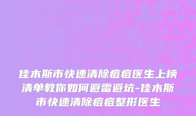 佳木斯市快速清除痘痘医生上榜清单教你如何避雷避坑-佳木斯市快速清除痘痘整形医生