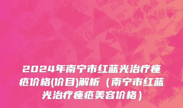 2024年南宁市红蓝光治疗痤疮价格(价目)解析（南宁市红蓝光治疗痤疮美容价格）