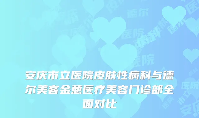 安庆市立医院皮肤性病科与德尔美客金蒽医疗美容门诊部全面对比