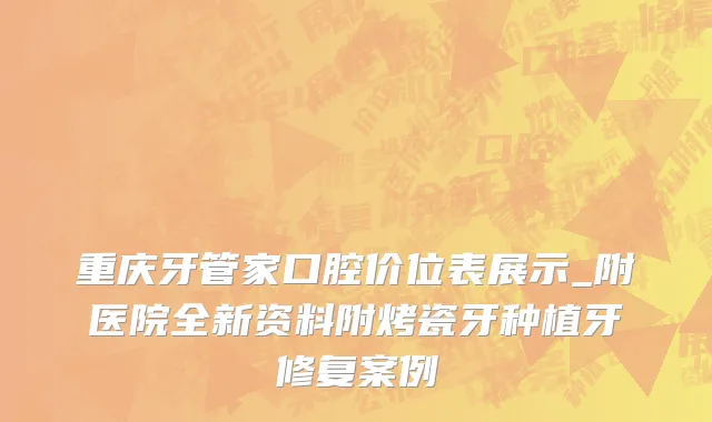 重庆牙管家口腔价位表展示_附医院全新资料附烤瓷牙种植牙修复案例