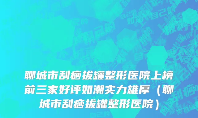 聊城市刮痧拔罐整形医院上榜前三家好评如潮实力雄厚（聊城市刮痧拔罐整形医院）