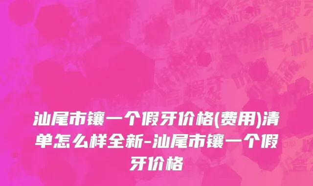 汕尾市镶一个假牙价格(费用)清单怎么样全新-汕尾市镶一个假牙价格