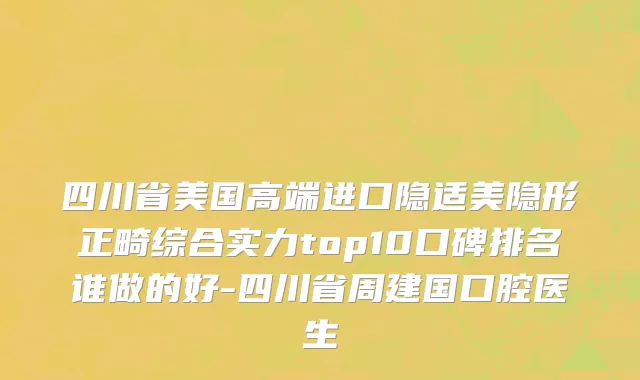 四川省美国高端进口隐适美隐形正畸综合实力top10口碑排名谁做的好-四川省周建国口腔医生