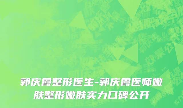 郭庆霞整形医生-郭庆霞医师嫩肤整形嫩肤实力口碑公开