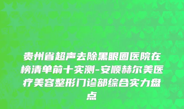 贵州省超声去除黑眼圈医院在榜清单前十实测-安顺赫尔美医疗美容整形门诊部综合实力盘点