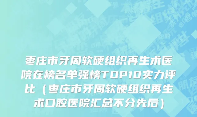 枣庄市牙周软硬组织再生术医院在榜名单强榜TOP10实力评比（枣庄市牙周软硬组织再生术口腔医院汇总不分先后）