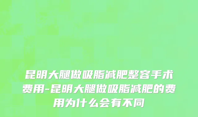 昆明大腿做吸脂减肥整容手术费用-昆明大腿做吸脂减肥的费用为什么会有不同