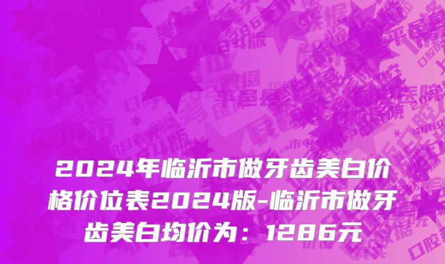 2024年临沂市做牙齿美白价格价位表2024版-临沂市做牙齿美白均价为：1286元