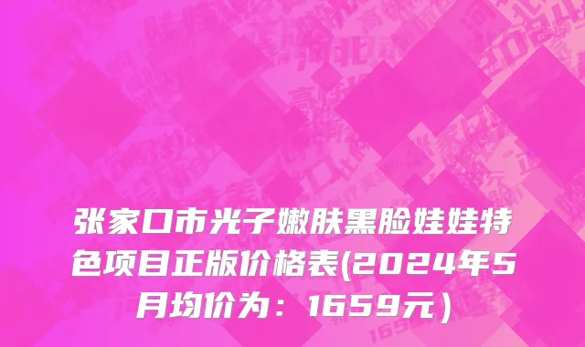 张家口市光子嫩肤黑脸娃娃特色项目正版价格表(2024年5月均价为：1659元）