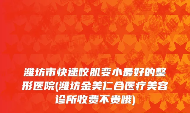 潍坊市快速咬肌变小最好的整形医院(潍坊金美仁合医疗美容诊所收费不贵哦)