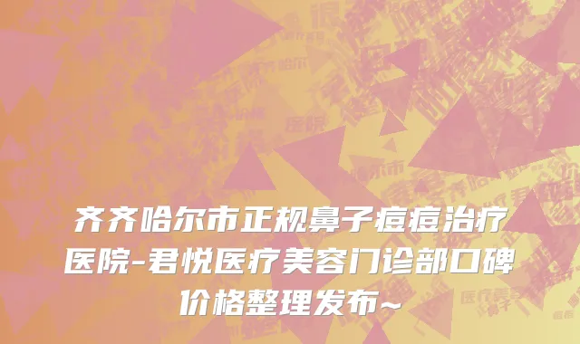 齐齐哈尔市正规鼻子痘痘治疗医院-君悦医疗美容门诊部口碑价格整理发布~