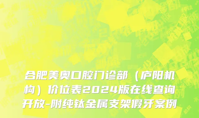 合肥美奥口腔门诊部（庐阳机构）价位表2024版在线查询开放-附纯钛金属支架假牙案例