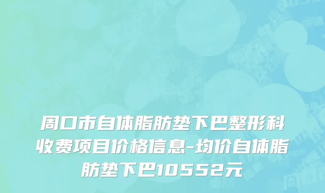 周口市自体脂肪垫下巴整形科收费项目价格信息-均价自体脂肪垫下巴10552元