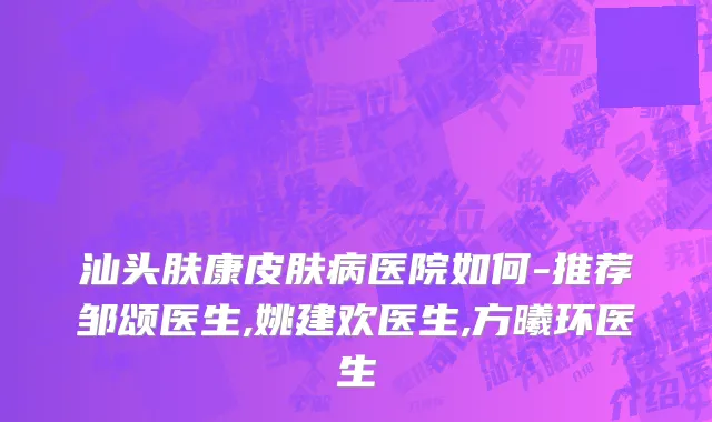 汕头肤康皮肤病医院如何-推荐邹颂医生,姚建欢医生,方曦环医生