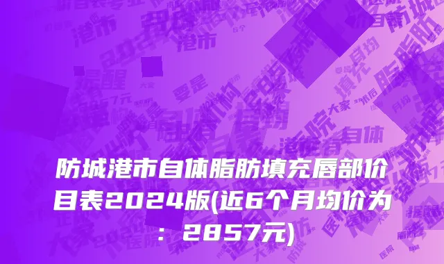 防城港市自体脂肪填充唇部价目表2024版(近6个月均价为：2857元)