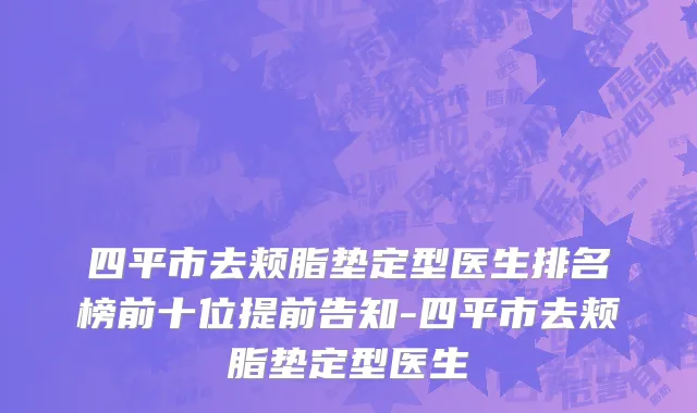 四平市去颊脂垫定型医生排名榜前十位提前告知-四平市去颊脂垫定型医生