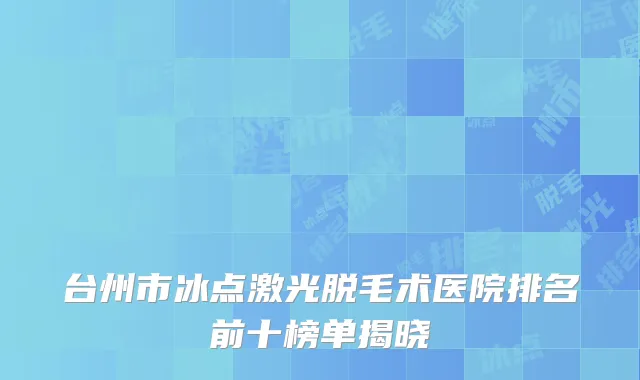 台州市冰点激光脱毛术医院排名前十榜单揭晓
