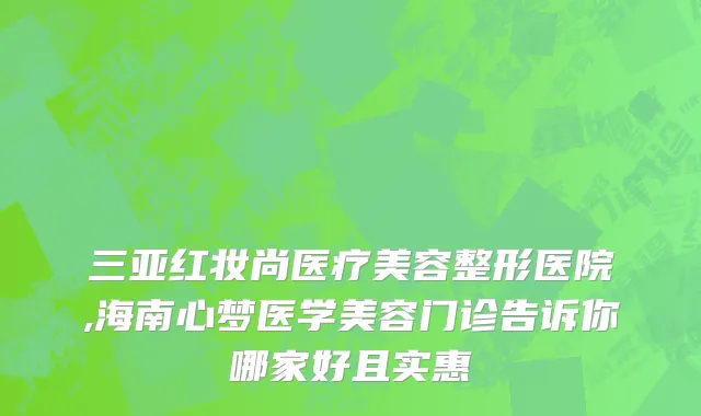 三亚红妆尚医疗美容整形医院,海南心梦医学美容门诊告诉你哪家好且实惠