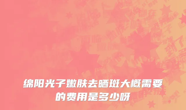 绵阳光子嫩肤去晒斑大概需要的费用是多少呀