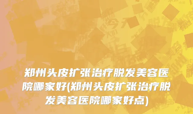 郑州头皮扩张治疗脱发美容医院哪家好(郑州头皮扩张治疗脱发美容医院哪家好点)