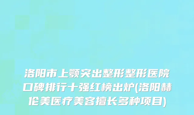 洛阳市上颚突出整形整形医院口碑排行十强红榜出炉(洛阳赫伦美医疗美容擅长多种项目)