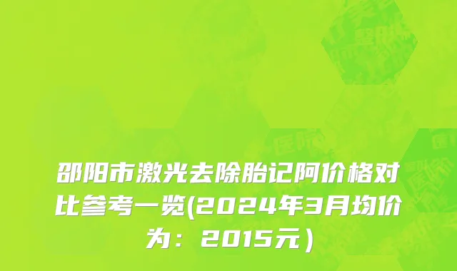 邵阳市激光去除胎记阿价格对比参考一览(2024年3月均价为：2015元）