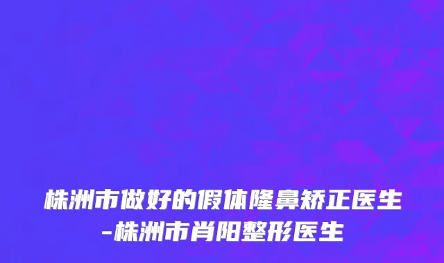 株洲市做好的假体隆鼻矫正医生-株洲市肖阳整形医生