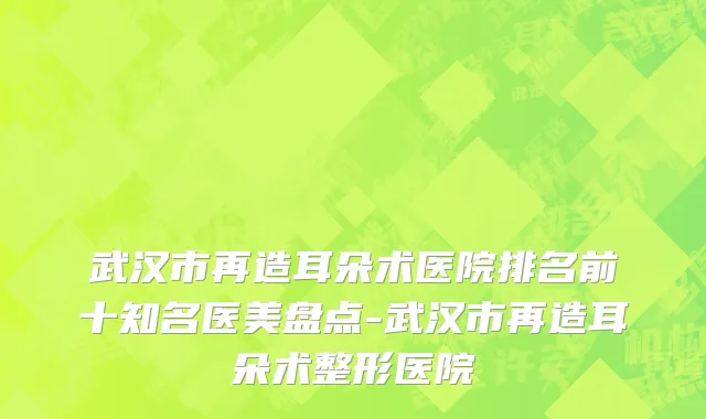 武汉市再造耳朵术医院排名前十知名医美盘点-武汉市再造耳朵术整形医院