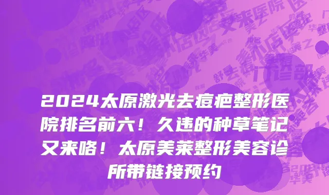 2024太原激光去痘疤整形医院排名前六!久违的种草笔记又来咯!太原美莱整形美容诊所带链接预约
