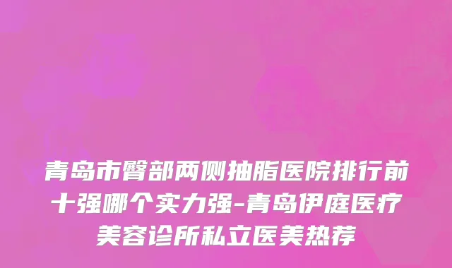 青岛市臀部两侧抽脂医院排行前十强哪个实力强-青岛伊庭医疗美容诊所私立医美热荐