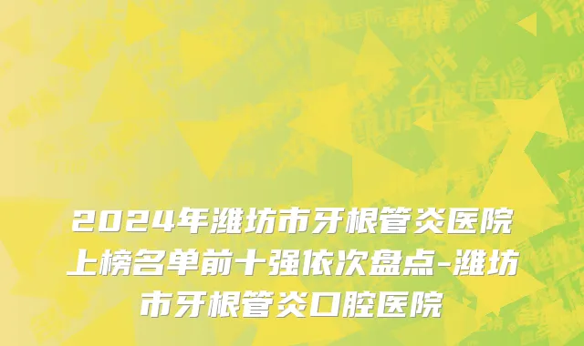 2024年潍坊市牙根管炎医院上榜名单前十强依次盘点-潍坊市牙根管炎口腔医院