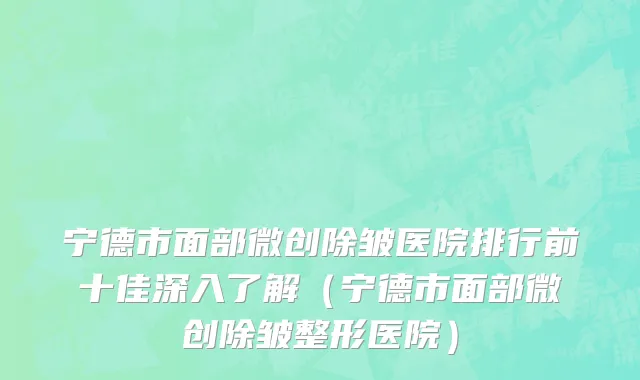 宁德市面部微创除皱医院排行前十佳深入了解（宁德市面部微创除皱整形医院）