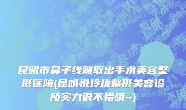 昆明市鼻子线雕取出手术美容整形医院(昆明悦玲珑整形美容诊所实力很不错哦~)