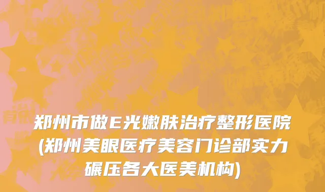 郑州市做E光嫩肤治疗整形医院(郑州美眼医疗美容门诊部实力碾压各大医美机构)
