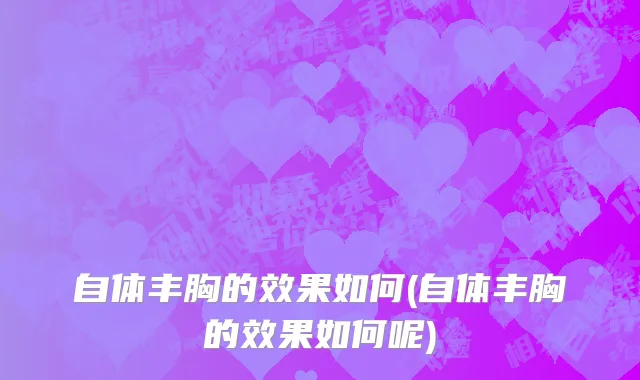 自体丰胸的效果如何(自体丰胸的效果如何呢)