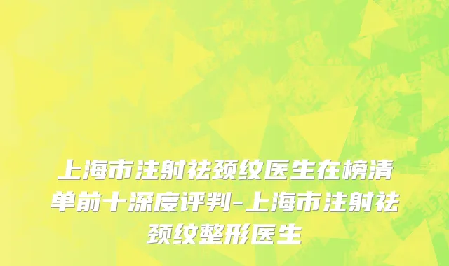 上海市注射祛颈纹医生在榜清单前十深度评判-上海市注射祛颈纹整形医生