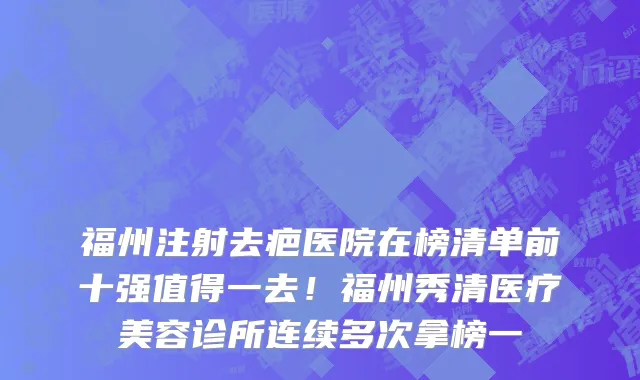 福州注射去疤医院在榜清单前十强值得一去!福州秀清医疗美容诊所连续多次拿榜一