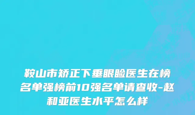 鞍山市矫正下垂眼睑医生在榜名单强榜前10强名单请查收-赵和亚医生水平怎么样