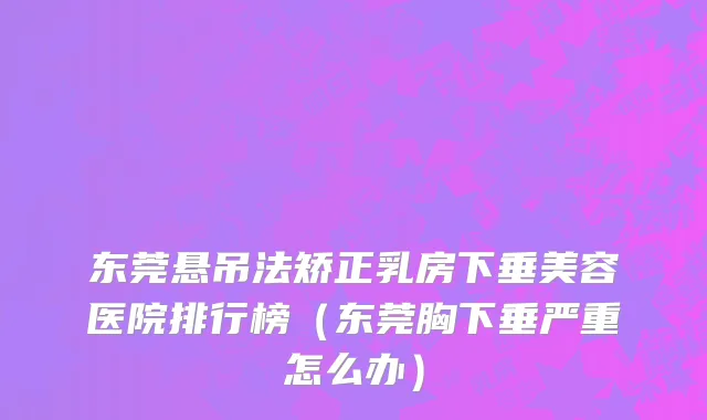 东莞悬吊法矫正乳房下垂美容医院排行榜（东莞胸下垂严重怎么办）