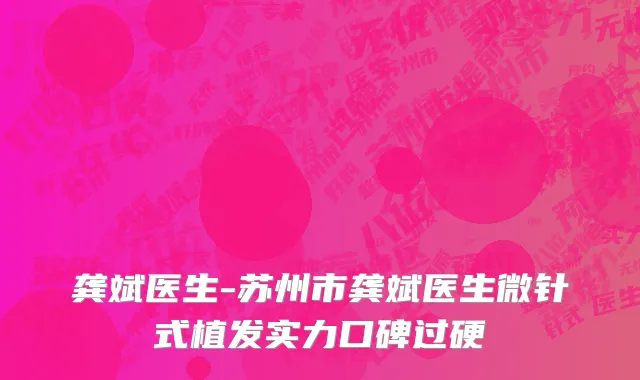 龚斌医生-苏州市龚斌医生微针式植发实力口碑过硬