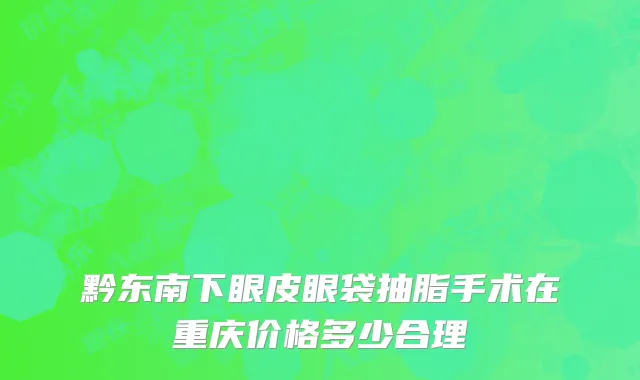 黔东南下眼皮眼袋抽脂手术在重庆价格多少合理
