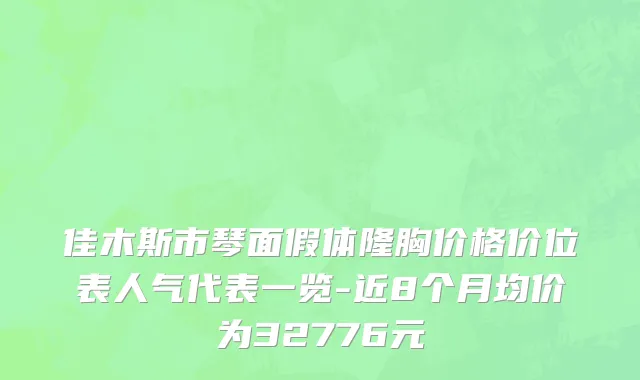 佳木斯市琴面假体隆胸价格价位表人气代表一览-近8个月均价为32776元