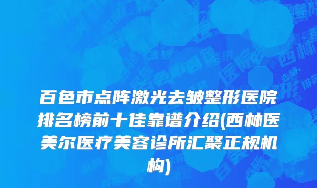 百色市点阵激光去皱整形医院排名榜前十佳靠谱介绍(西林医美尔医疗美容诊所汇聚正规机构)