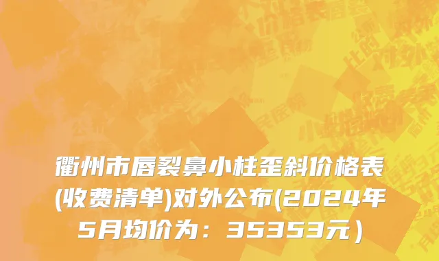 衢州市唇裂鼻小柱歪斜价格表(收费清单)对外公布(2024年5月均价为：35353元）