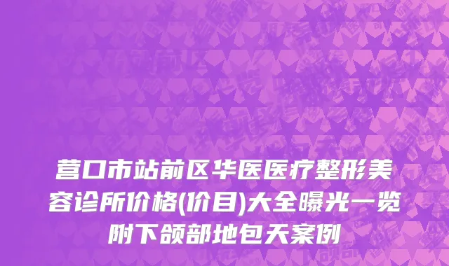 营口市站前区华医医疗整形美容诊所价格(价目)大全曝光一览附下颌部地包天案例