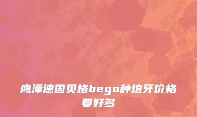 鹰潭德国贝格bego种植牙价格要好多