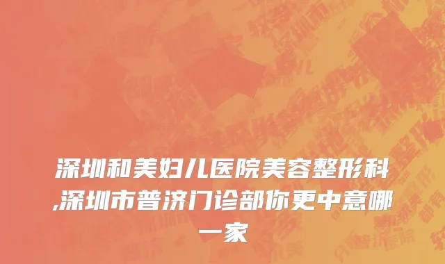 深圳和美妇儿医院美容整形科,深圳市普济门诊部你更中意哪一家