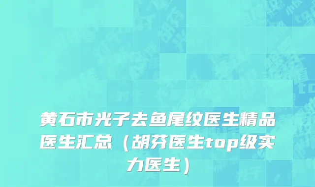 黄石市光子去鱼尾纹医生精品医生汇总（胡芬医生top级实力医生）