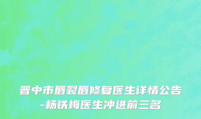 晋中市唇裂唇修复医生详情公告-杨铁梅医生冲进前三名